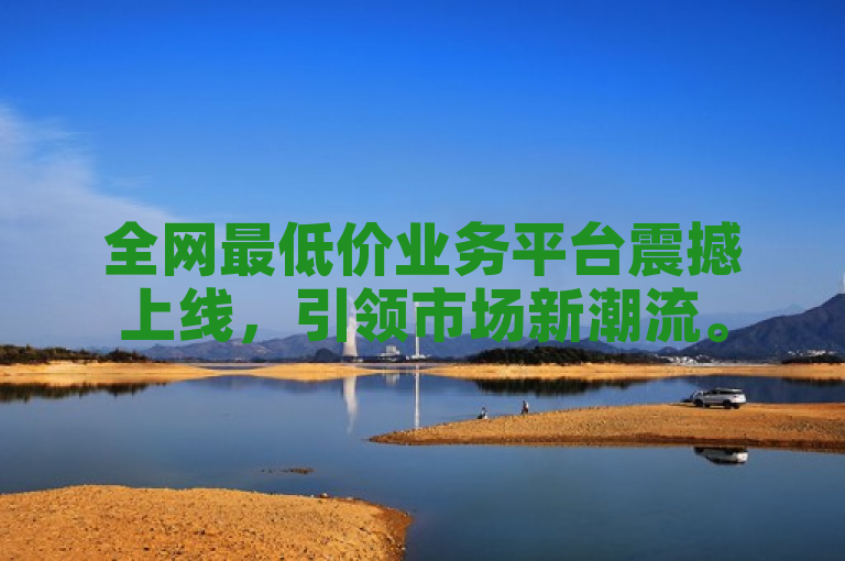 全网最低价业务平台震撼上线，引领市场新潮流。