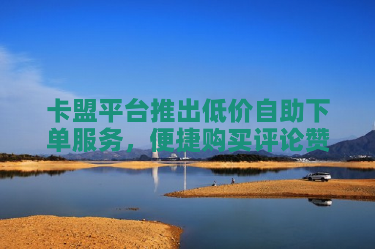 卡盟平台推出低价自助下单服务，便捷购买评论赞，成为2025年必学技能。