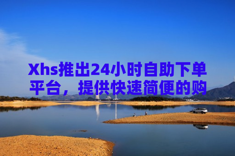 Xhs推出24小时自助下单平台，提供快速简便的购物新体验。