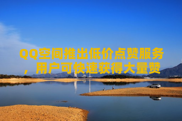 QQ空间推出低价点赞服务，用户可快速获得大量赞。