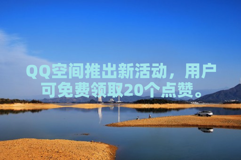QQ空间推出新活动，用户可免费领取20个点赞。