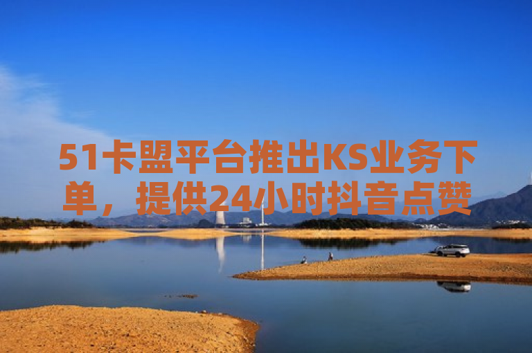 51卡盟平台推出KS业务下单，提供24小时抖音点赞自助服务。