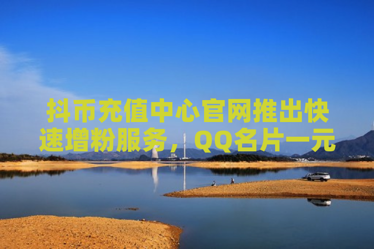 抖币充值中心官网推出快速增粉服务，QQ名片一元10万赞，全民K歌最便宜下单平台。