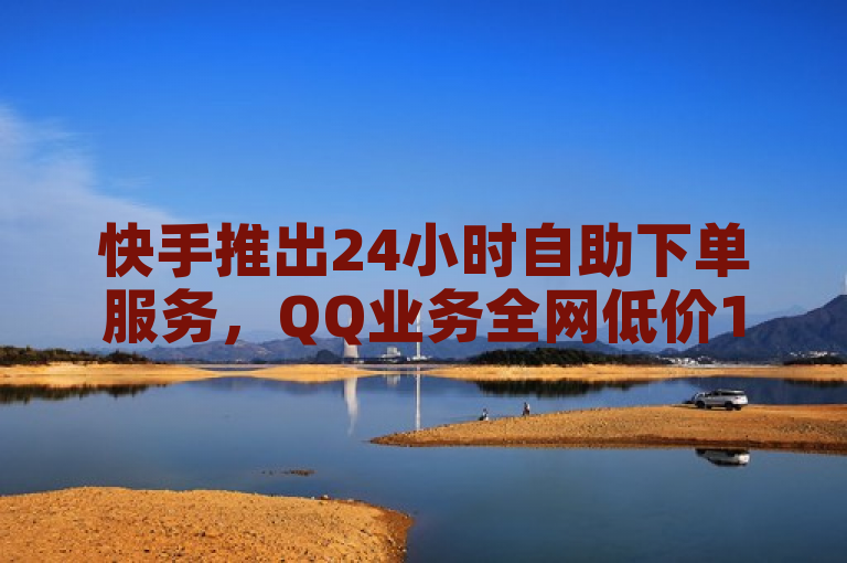 快手推出24小时自助下单服务，QQ业务全网低价1000震撼发布！