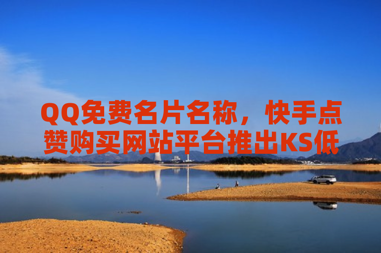 QQ免费名片名称，快手点赞购买网站平台推出KS低价业务下单服务。