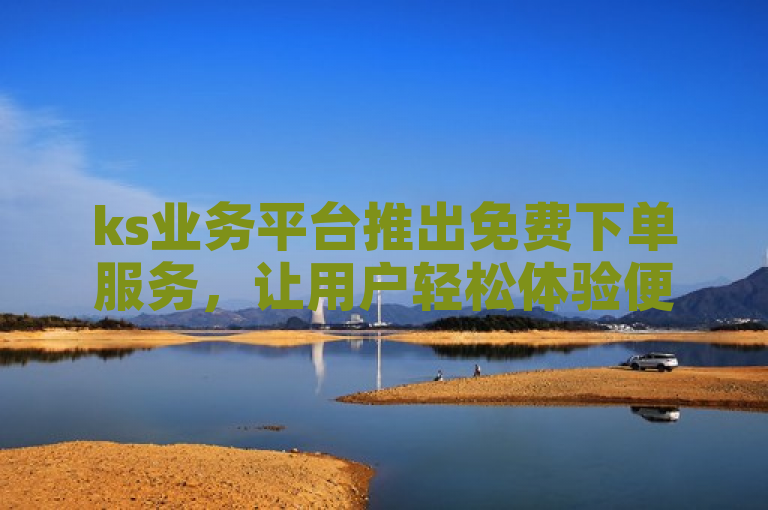 ks业务平台推出免费下单服务，让用户轻松体验便捷服务。