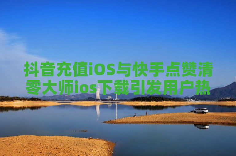 抖音充值iOS与快手点赞清零大师ios下载引发用户热议。