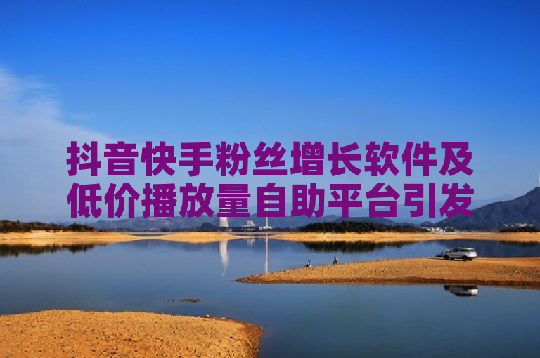 抖音快手粉丝增长软件及低价播放量自助平台引发关注。