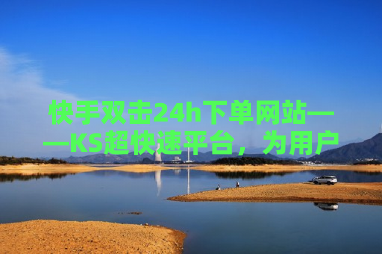 快手双击24h下单网站——KS超快速平台，为用户提供全天候不间断服务。