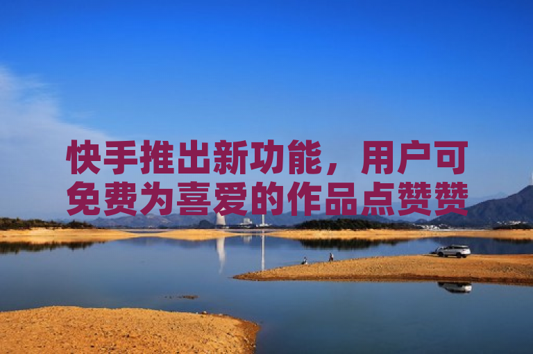 快手推出新功能，用户可免费为喜爱的作品点赞赞助。