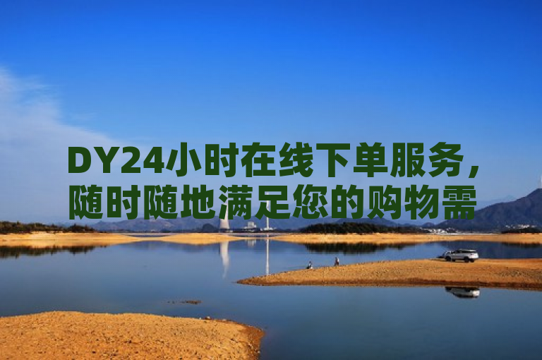 DY24小时在线下单服务，随时随地满足您的购物需求。