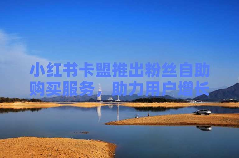 小红书卡盟推出粉丝自助购买服务，助力用户增长。