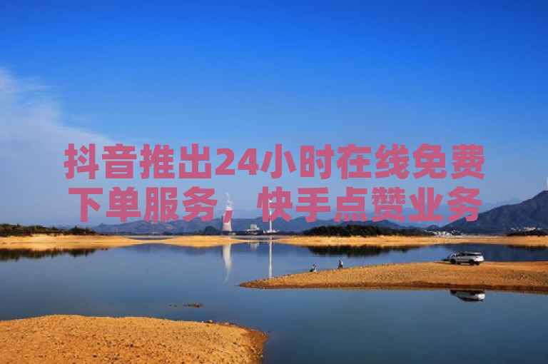 抖音推出24小时在线免费下单服务，快手点赞业务低至2元。
