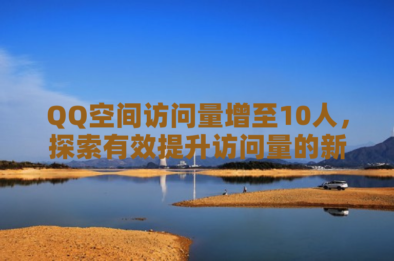 QQ空间访问量增至10人，探索有效提升访问量的新策略。