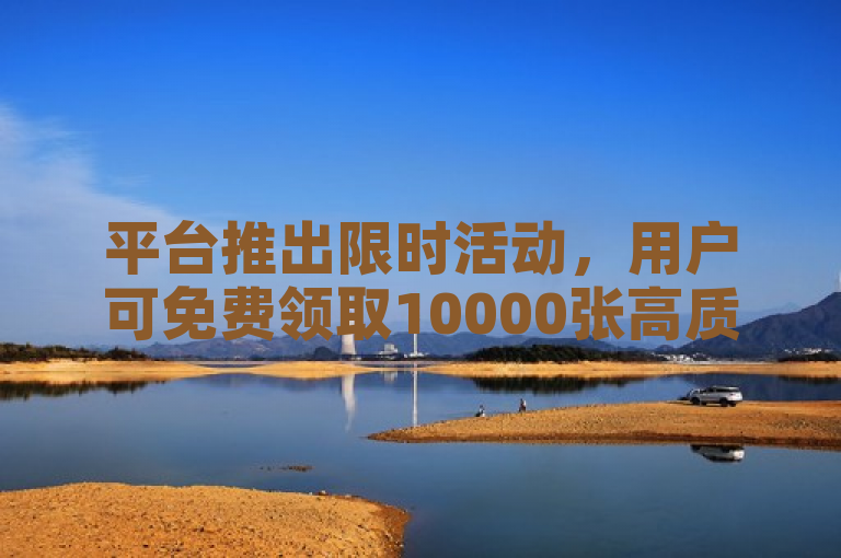 平台推出限时活动，用户可免费领取10000张高质量名片。