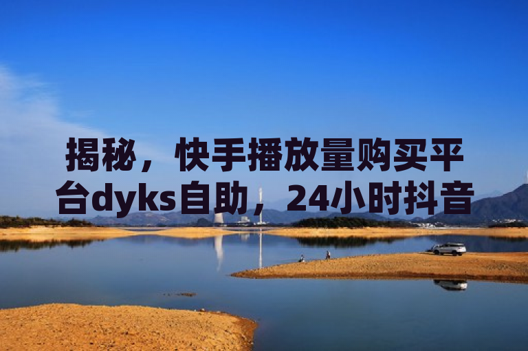 揭秘，快手播放量购买平台dyks自助，24小时抖音点赞业务。