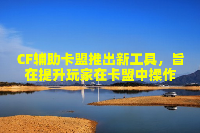 CF辅助卡盟推出新工具，旨在提升玩家在卡盟中操作效率。