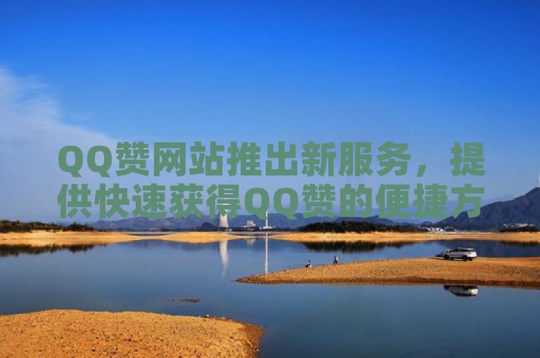 QQ赞网站推出新服务，提供快速获得QQ赞的便捷方法。