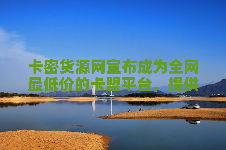 卡密货源网宣布成为全网最低价的卡盟平台，提供QQ业务等服务。