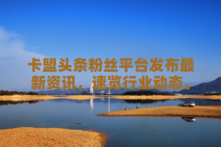 卡盟头条粉丝平台发布最新资讯，速览行业动态。