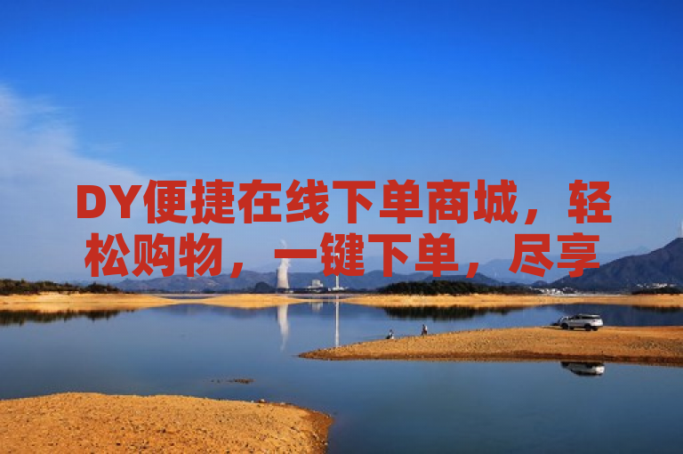 DY便捷在线下单商城，轻松购物，一键下单，尽享便捷生活。