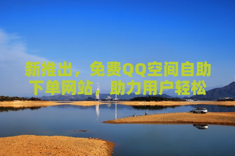 新推出，免费QQ空间自助下单网站，助力用户轻松提升社交影响力。