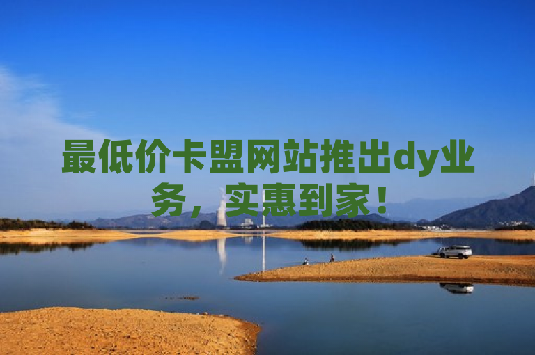 最低价卡盟网站推出dy业务，实惠到家！