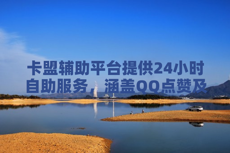 卡盟辅助平台提供24小时自助服务，涵盖QQ点赞及苹果双开功能。