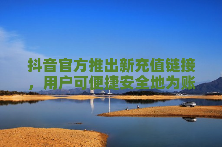 抖音官方推出新充值链接，用户可便捷安全地为账户充值。