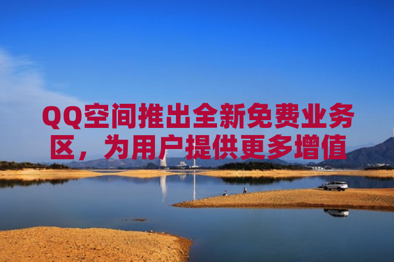 QQ空间推出全新免费业务区，为用户提供更多增值服务。
