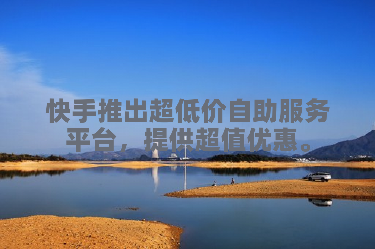 快手推出超低价自助服务平台，提供超值优惠。