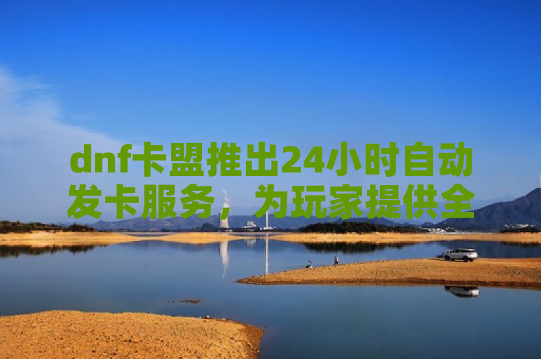 dnf卡盟推出24小时自动发卡服务，为玩家提供全天候的虚拟商品发放。