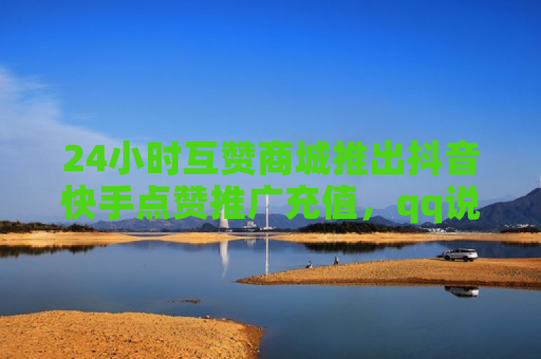 24小时互赞商城推出抖音快手点赞推广充值，qq说说浏览免费领取。