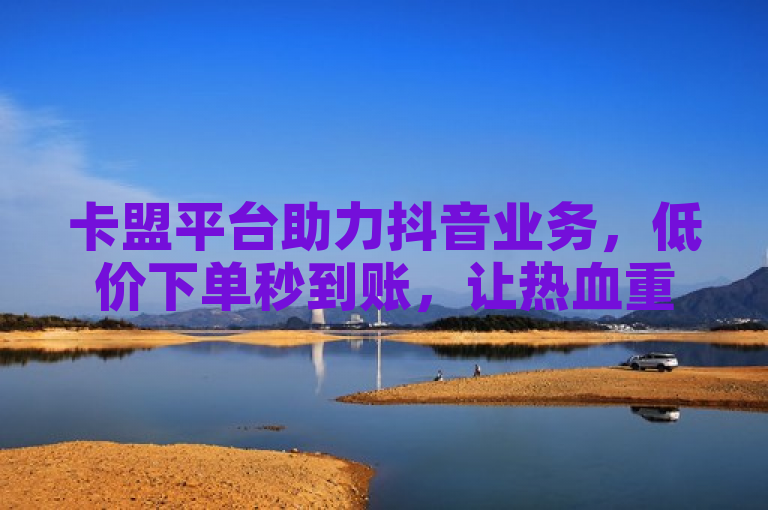 卡盟平台助力抖音业务，低价下单秒到账，让热血重燃！