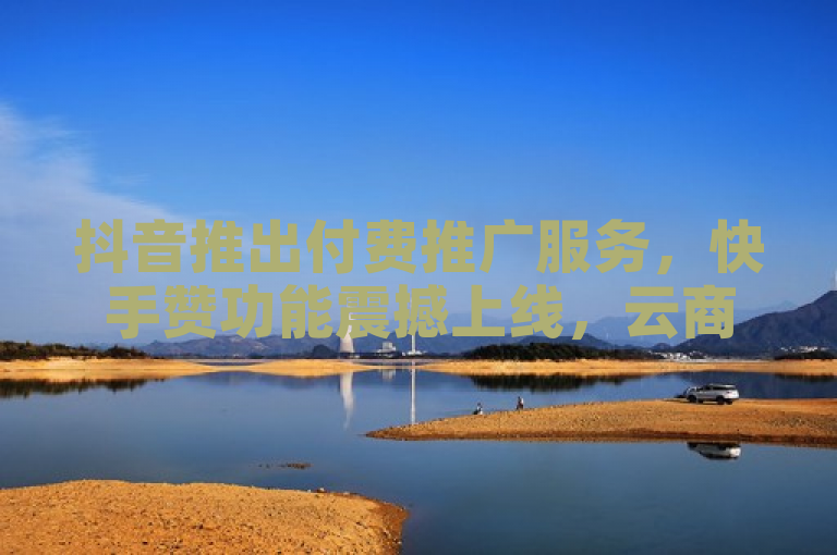 抖音推出付费推广服务，快手赞功能震撼上线，云商城实现在线下单。