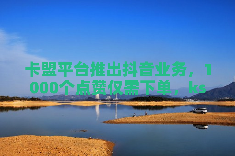 卡盟平台推出抖音业务，1000个点赞仅需下单，ks云小店24小时自助服务。
