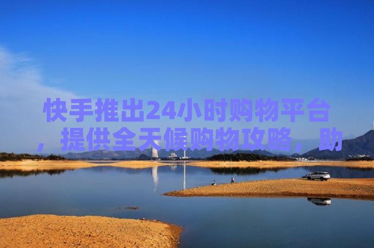 快手推出24小时购物平台，提供全天候购物攻略，助力用户轻松选购。