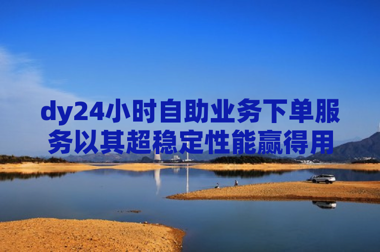 dy24小时自助业务下单服务以其超稳定性能赢得用户信赖。