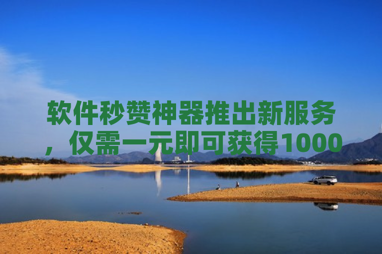 软件秒赞神器推出新服务，仅需一元即可获得1000个赞。