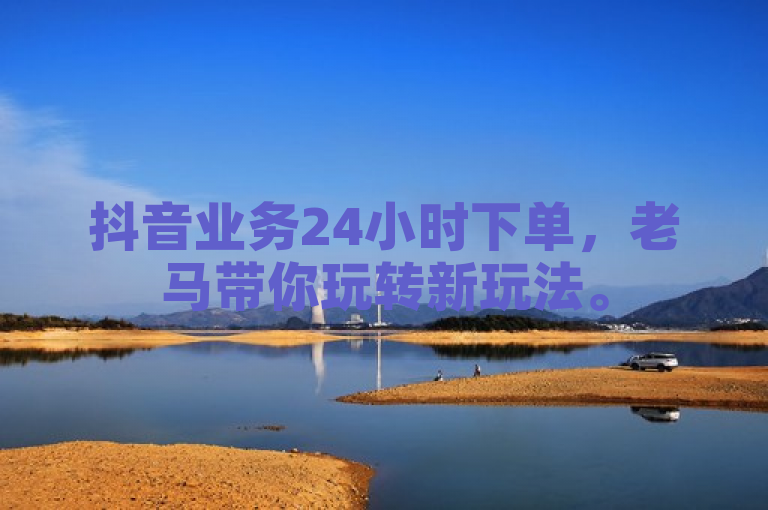 抖音业务24小时下单，老马带你玩转新玩法。