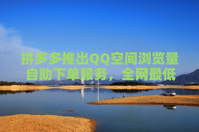 拼多多推出QQ空间浏览量自助下单服务，全网最低价。