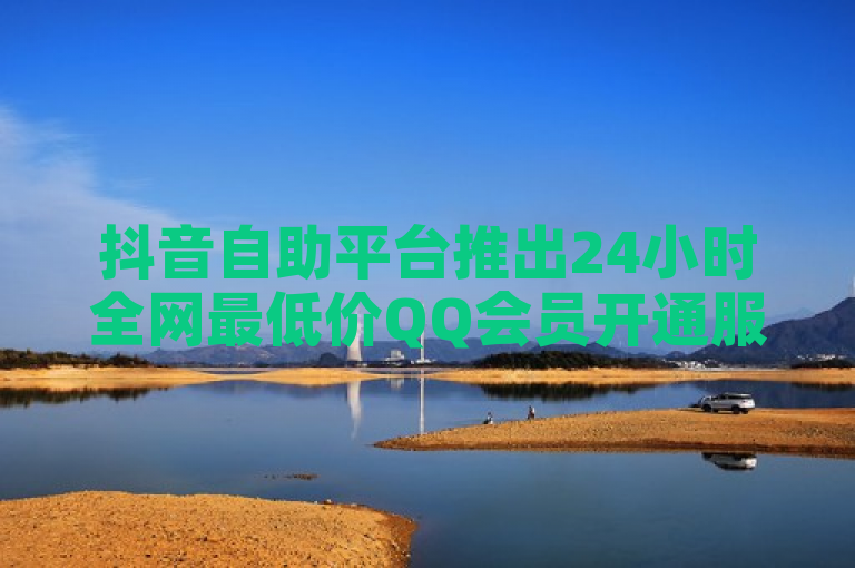 抖音自助平台推出24小时全网最低价QQ会员开通服务，下单秒到。