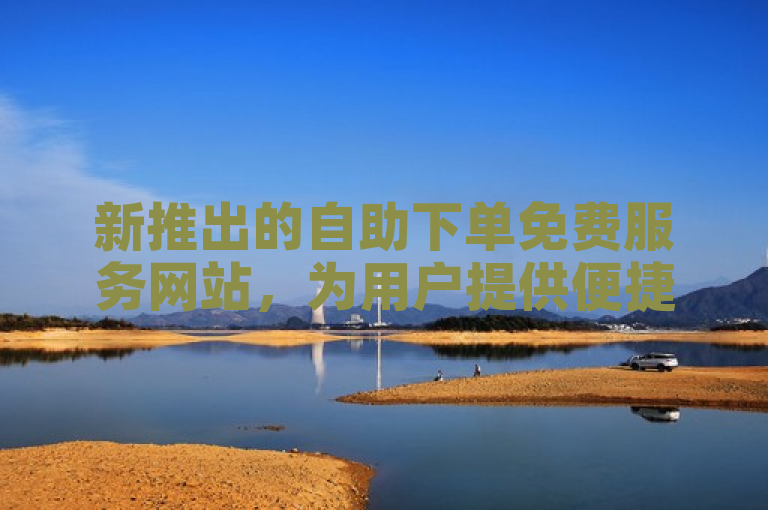 新推出的自助下单免费服务网站，为用户提供便捷高效的在线订单处理体验。