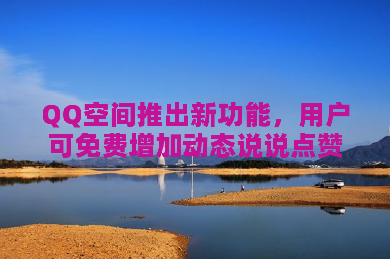 QQ空间推出新功能，用户可免费增加动态说说点赞数。
