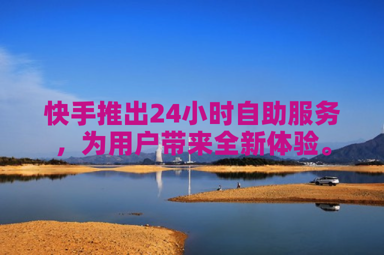 快手推出24小时自助服务，为用户带来全新体验。