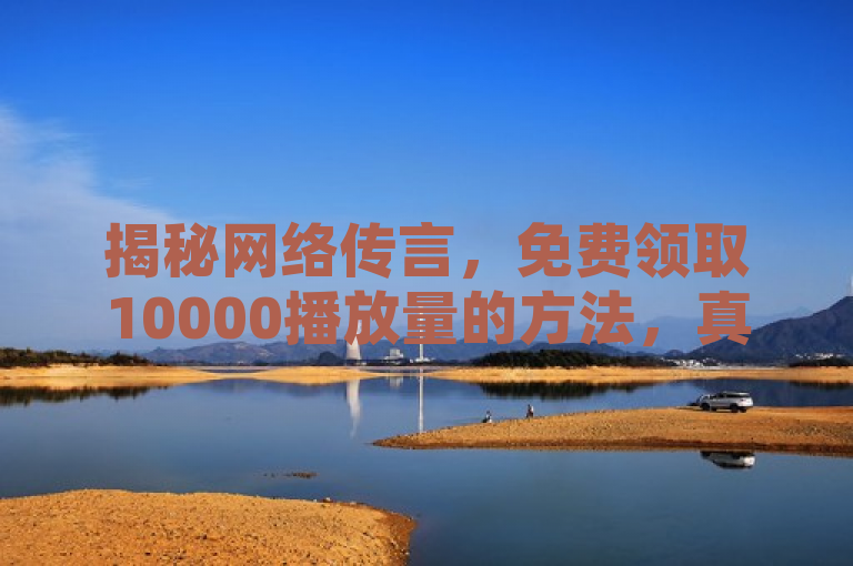 揭秘网络传言，免费领取10000播放量的方法，真相究竟如何？