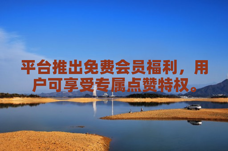平台推出免费会员福利，用户可享受专属点赞特权。