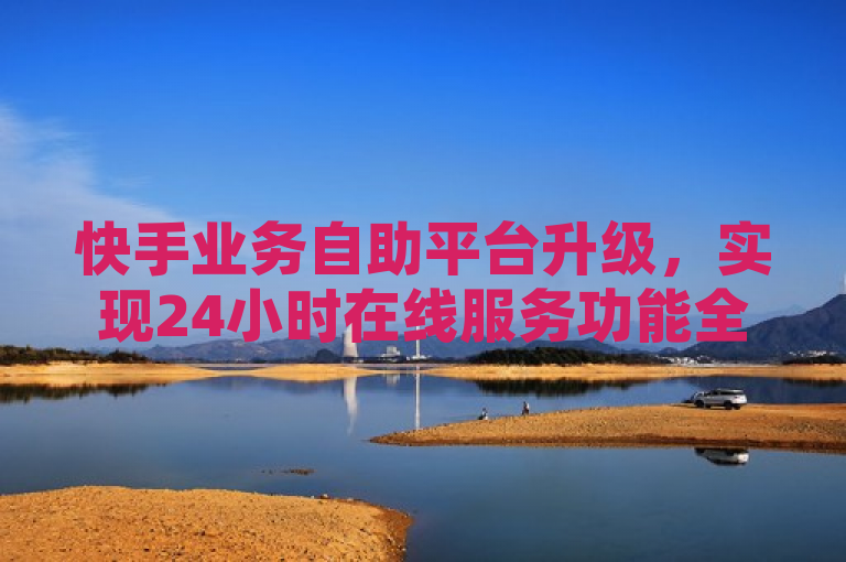 快手业务自助平台升级，实现24小时在线服务功能全面优化。