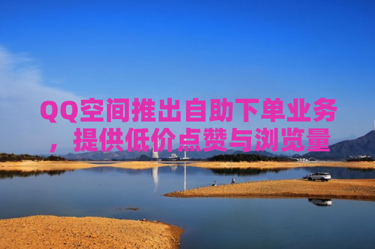 QQ空间推出自助下单业务，提供低价点赞与浏览量服务。