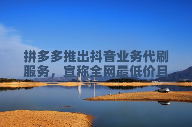 拼多多推出抖音业务代刷服务，宣称全网最低价且提供真人助力。